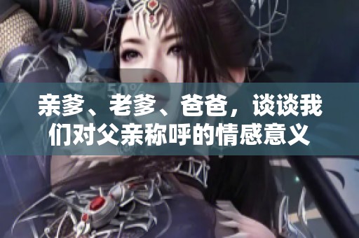 亲爹、老爹、爸爸，谈谈我们对父亲称呼的情感意义