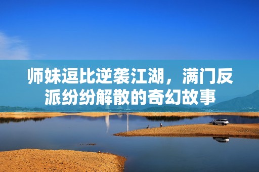 师妹逗比逆袭江湖，满门反派纷纷解散的奇幻故事