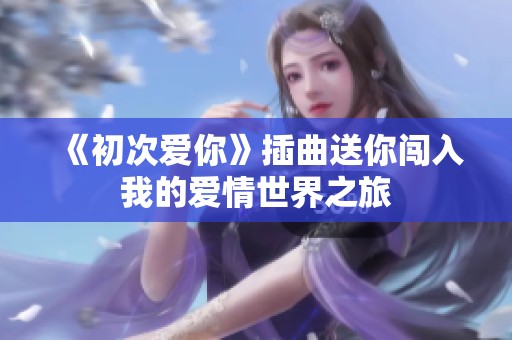 《初次爱你》插曲送你闯入我的爱情世界之旅