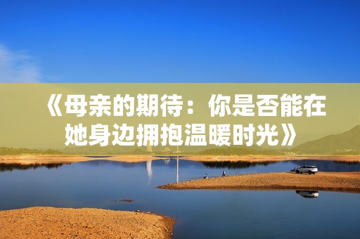 《母亲的期待：你是否能在她身边拥抱温暖时光》