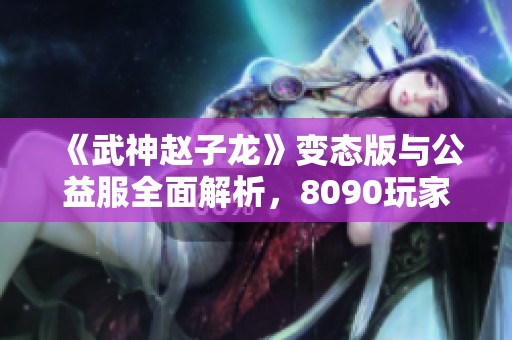 《武神赵子龙》变态版与公益服全面解析，8090玩家不可错过的精彩内容