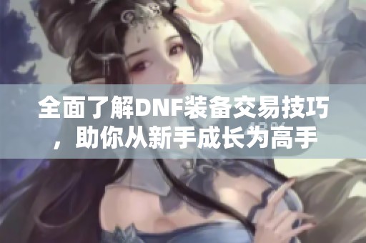 全面了解DNF装备交易技巧，助你从新手成长为高手
