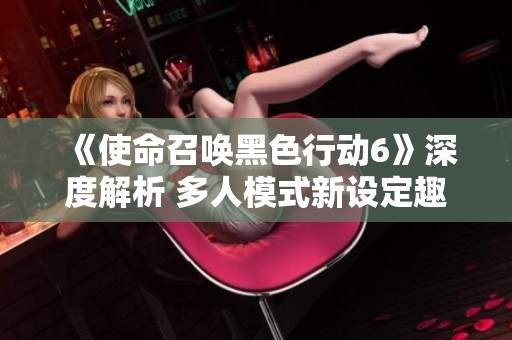 《使命召唤黑色行动6》深度解析 多人模式新设定趣味升级