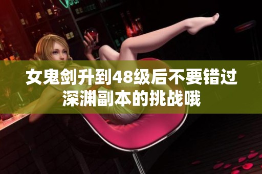 女鬼剑升到48级后不要错过深渊副本的挑战哦