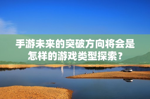 手游未来的突破方向将会是怎样的游戏类型探索？