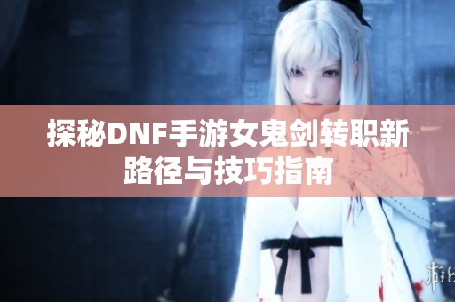 探秘DNF手游女鬼剑转职新路径与技巧指南