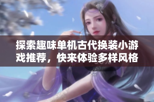 探索趣味单机古代换装小游戏推荐，快来体验多样风格！
