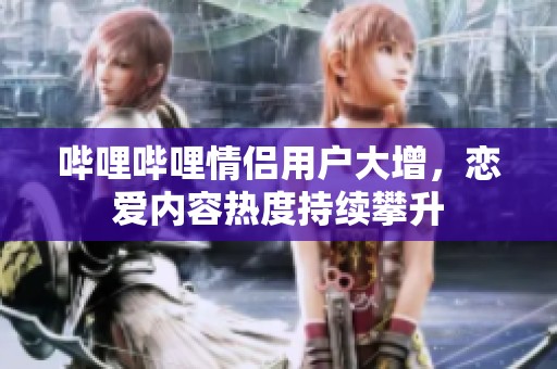 哔哩哔哩情侣用户大增，恋爱内容热度持续攀升
