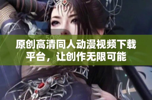 原创高清同人动漫视频下载平台，让创作无限可能