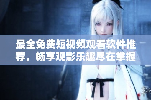 最全免费短视频观看软件推荐，畅享观影乐趣尽在掌握