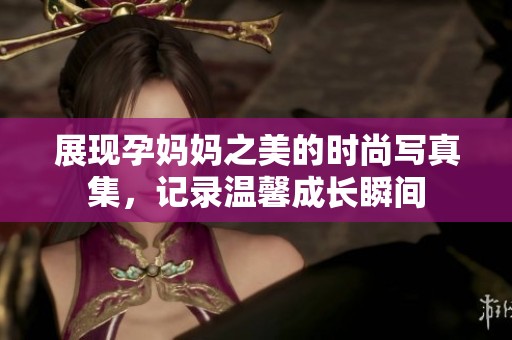 展现孕妈妈之美的时尚写真集，记录温馨成长瞬间