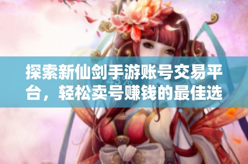 探索新仙剑手游账号交易平台，轻松卖号赚钱的最佳选择