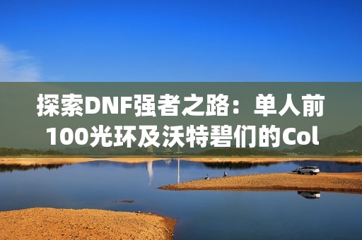 探索DNF强者之路：单人前100光环及沃特碧们的Colg解析