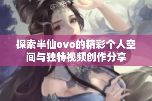 探索半仙ovo的精彩个人空间与独特视频创作分享