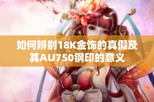 如何辨别18K金饰的真假及其AU750钢印的意义