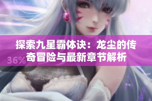 探索九星霸体诀：龙尘的传奇冒险与最新章节解析