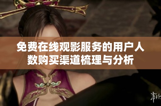 免费在线观影服务的用户人数购买渠道梳理与分析
