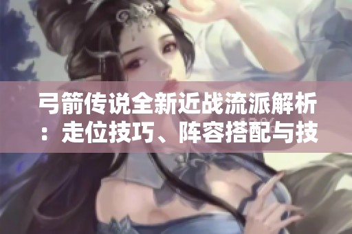 弓箭传说全新近战流派解析：走位技巧、阵容搭配与技能推荐