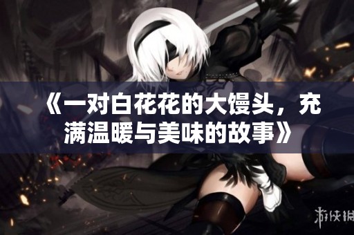 《一对白花花的大馒头，充满温暖与美味的故事》