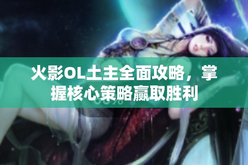 火影OL土主全面攻略，掌握核心策略赢取胜利