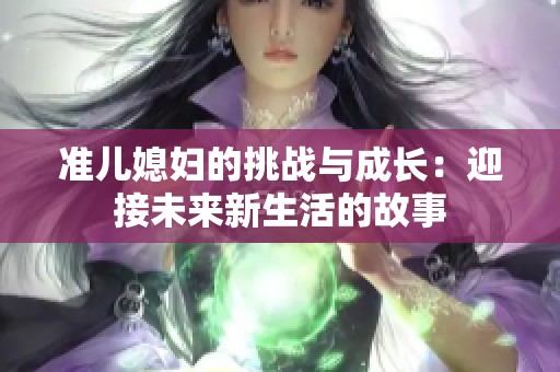 准儿媳妇的挑战与成长：迎接未来新生活的故事