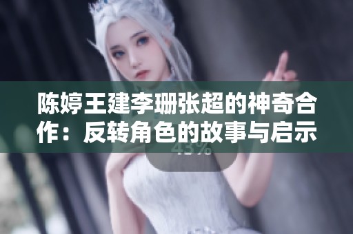 陈婷王建李珊张超的神奇合作：反转角色的故事与启示