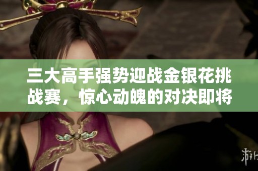 三大高手强势迎战金银花挑战赛，惊心动魄的对决即将展开