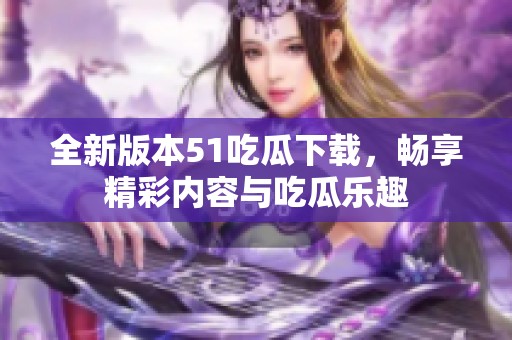 全新版本51吃瓜下载，畅享精彩内容与吃瓜乐趣