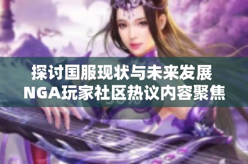 探讨国服现状与未来发展 NGA玩家社区热议内容聚焦