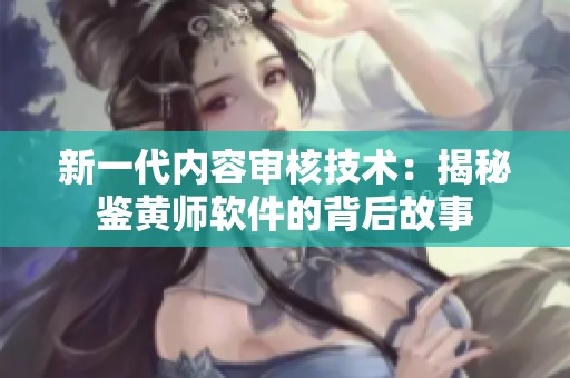 新一代内容审核技术：揭秘鉴黄师软件的背后故事