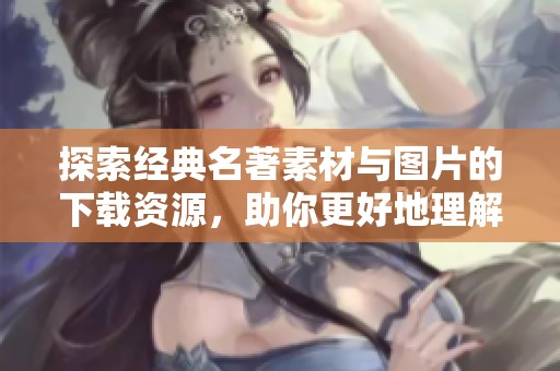 探索经典名著素材与图片的下载资源，助你更好地理解作品