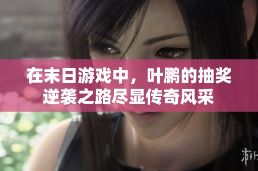 在末日游戏中，叶鹏的抽奖逆袭之路尽显传奇风采