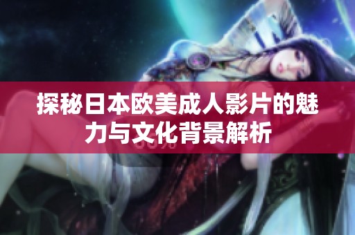探秘日本欧美成人影片的魅力与文化背景解析