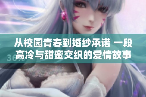从校园青春到婚纱承诺 一段高冷与甜蜜交织的爱情故事