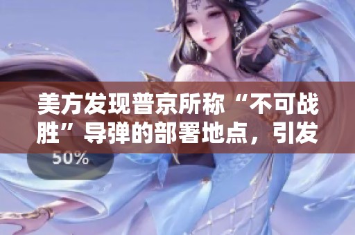 美方发现普京所称“不可战胜”导弹的部署地点，引发全球关注