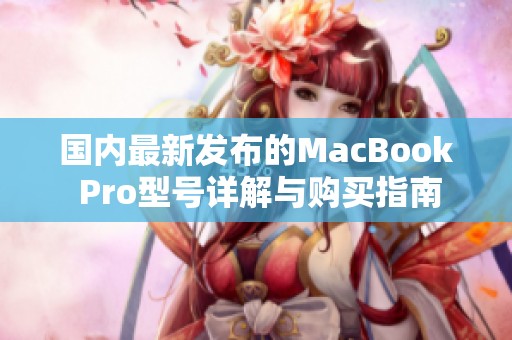 国内最新发布的MacBook Pro型号详解与购买指南