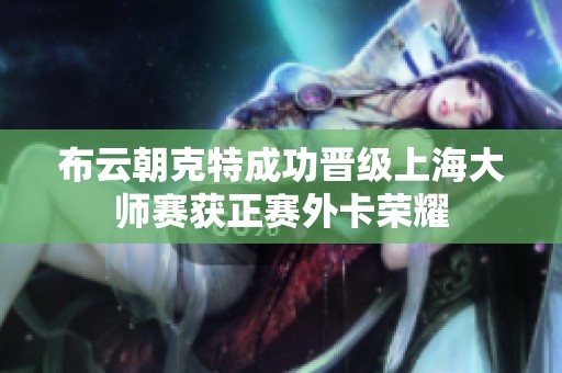 布云朝克特成功晋级上海大师赛获正赛外卡荣耀