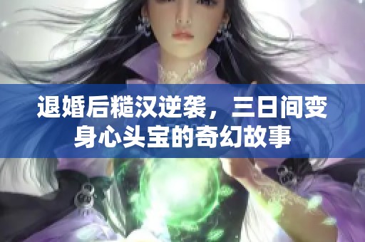 退婚后糙汉逆袭，三日间变身心头宝的奇幻故事