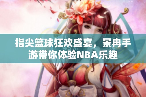 指尖篮球狂欢盛宴，景冉手游带你体验NBA乐趣