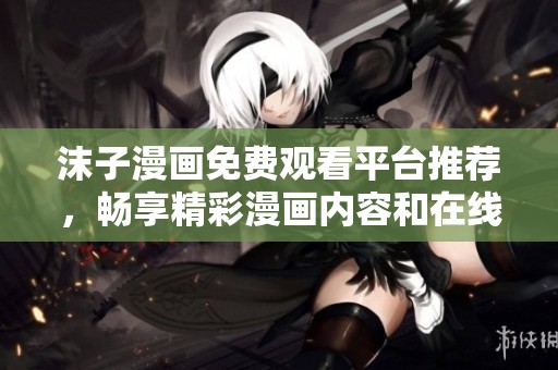 沫子漫画免费观看平台推荐，畅享精彩漫画内容和在线阅读体验