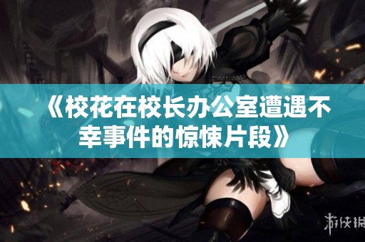 《校花在校长办公室遭遇不幸事件的惊悚片段》