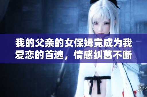 我的父亲的女保姆竟成为我爱恋的首选，情感纠葛不断