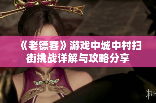 《老镖客》游戏中城中村扫街挑战详解与攻略分享