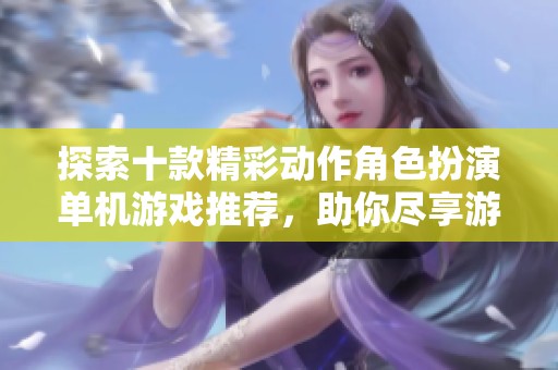 探索十款精彩动作角色扮演单机游戏推荐，助你尽享游戏乐趣