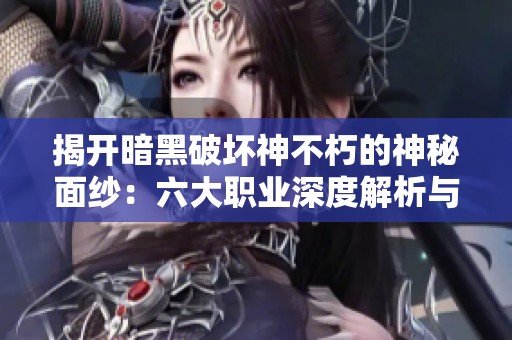 揭开暗黑破坏神不朽的神秘面纱：六大职业深度解析与特色剖析