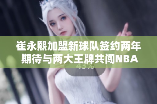 崔永熙加盟新球队签约两年 期待与两大王牌共闯NBA