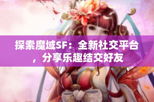探索魔域SF：全新社交平台，分享乐趣结交好友