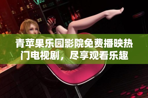 青苹果乐园影院免费播映热门电视剧，尽享观看乐趣