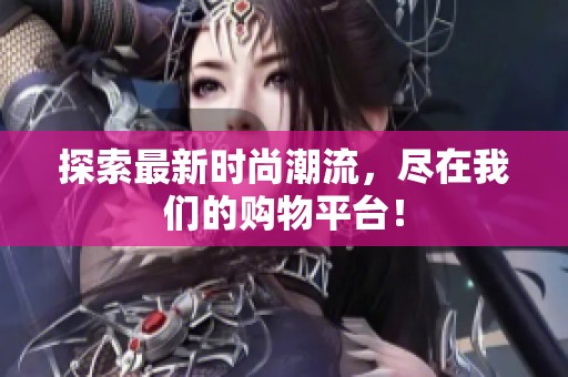 探索最新时尚潮流，尽在我们的购物平台！