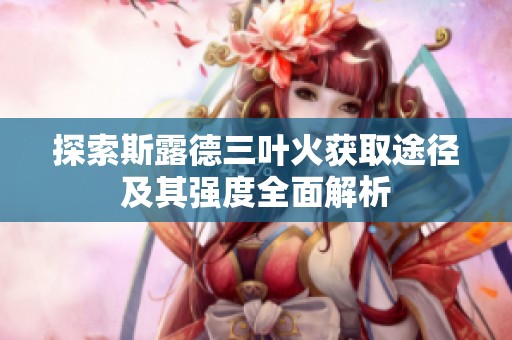 探索斯露德三叶火获取途径及其强度全面解析